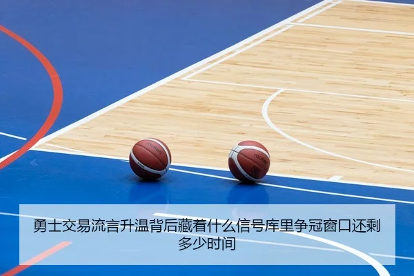 勇士交易流言升温背后藏着什么信号库里争冠窗口还剩多少时间